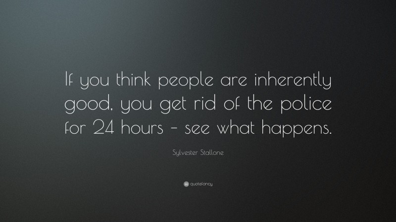 Sylvester Stallone Quote: “If you think people are inherently good, you get rid of the police for 24 hours – see what happens.”