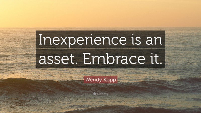 Wendy Kopp Quote: “Inexperience is an asset. Embrace it.”