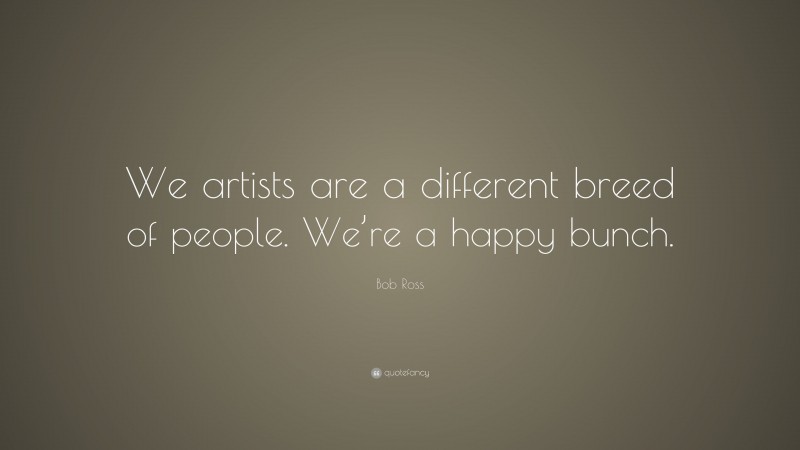 Bob Ross Quote: “We artists are a different breed of people. We’re a happy bunch.”