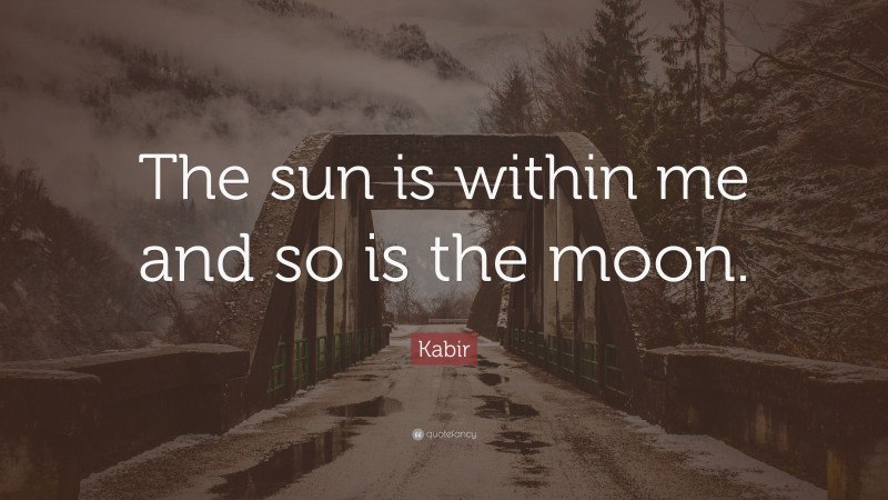 Kabir Quote: “The sun is within me and so is the moon.”