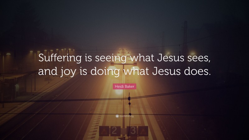 Heidi Baker Quote: “Suffering is seeing what Jesus sees, and joy is doing what Jesus does.”