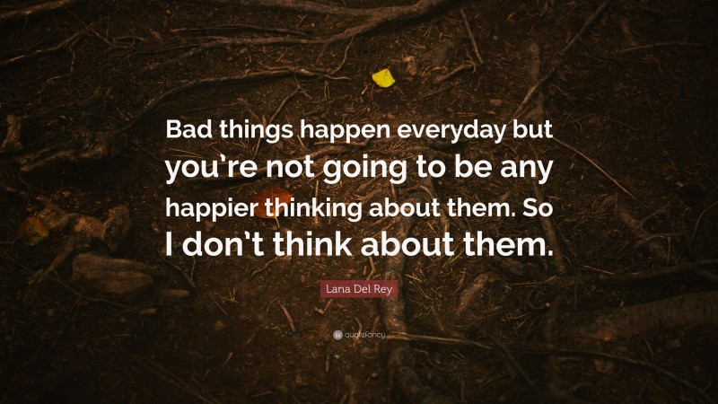Lana Del Rey Quote: “Bad things happen everyday but you’re not going to be any happier thinking about them. So I don’t think about them.”