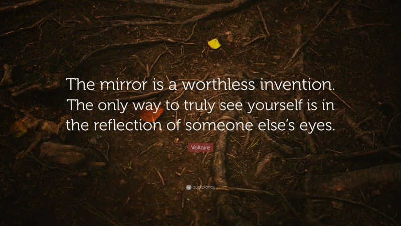 Voltaire Quote: “The mirror is a worthless invention. The only way to truly see yourself is in the reflection of someone else’s eyes.”