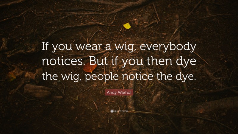 Andy Warhol Quote: “If you wear a wig, everybody notices. But if you then dye the wig, people notice the dye.”