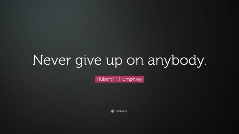 Hubert H. Humphrey Quote: “Never give up on anybody.”
