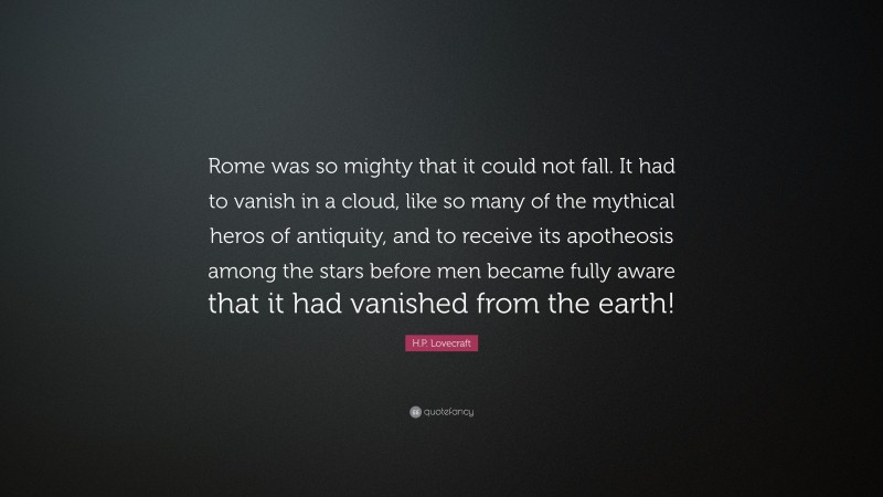 H.P. Lovecraft Quote: “Rome was so mighty that it could not fall. It had to vanish in a cloud, like so many of the mythical heros of antiquity, and to receive its apotheosis among the stars before men became fully aware that it had vanished from the earth!”