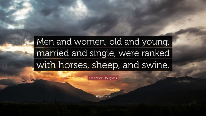 Frederick Douglass Quote: “Men and women, old and young, married and single, were ranked with horses, sheep, and swine.”