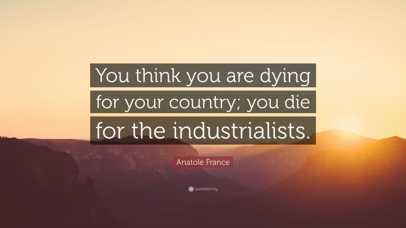 Anatole France Quote: “You think you are dying for your country; you die for the industrialists.”