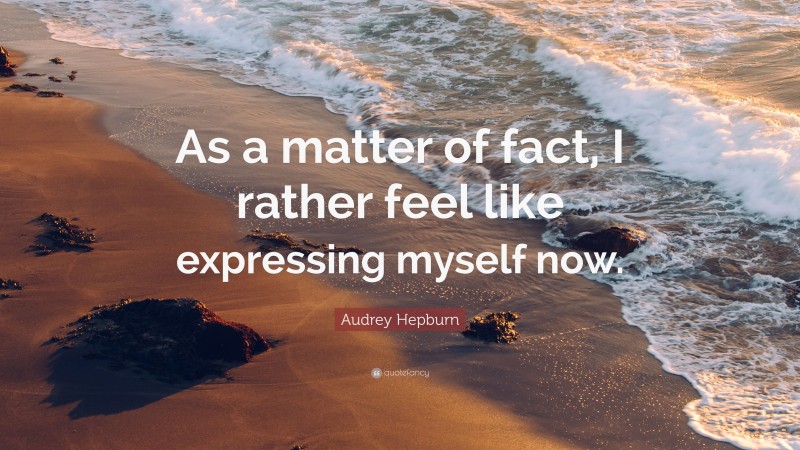 Audrey Hepburn Quote: “As a matter of fact, I rather feel like expressing myself now.”