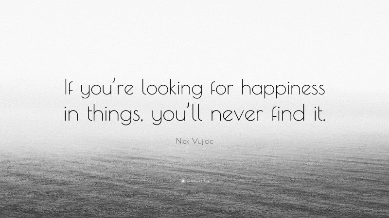 Nick Vujicic Quote: “If you’re looking for happiness in things, you’ll never find it.”