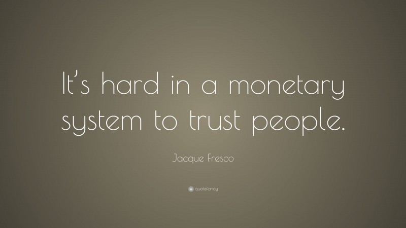 Jacque Fresco Quote: “It’s hard in a monetary system to trust people.”