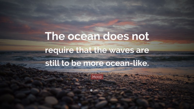 Mooji Quote: “The ocean does not require that the waves are still to be more ocean-like.”