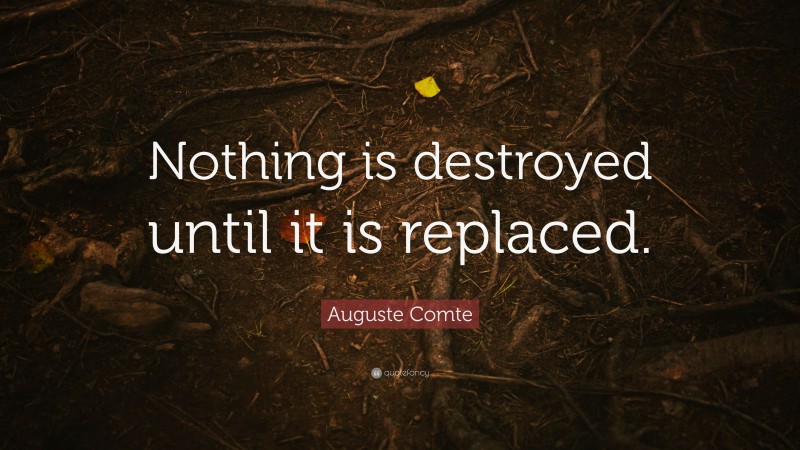 Auguste Comte Quote: “Nothing is destroyed until it is replaced.”