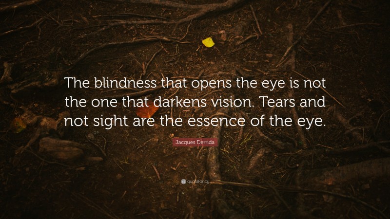 Jacques Derrida Quote: “The blindness that opens the eye is not the one that darkens vision. Tears and not sight are the essence of the eye.”