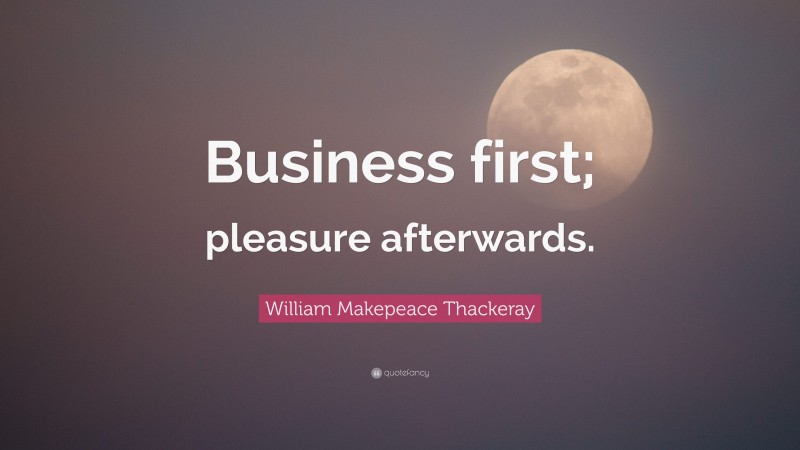 William Makepeace Thackeray Quote: “Business first; pleasure afterwards.”
