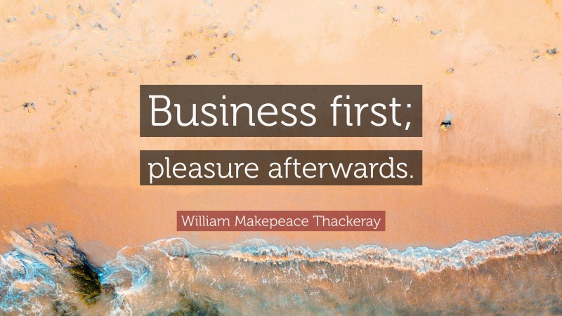 William Makepeace Thackeray Quote: “Business first; pleasure afterwards.”
