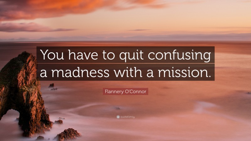 Flannery O'Connor Quote: “You have to quit confusing a madness with a mission.”