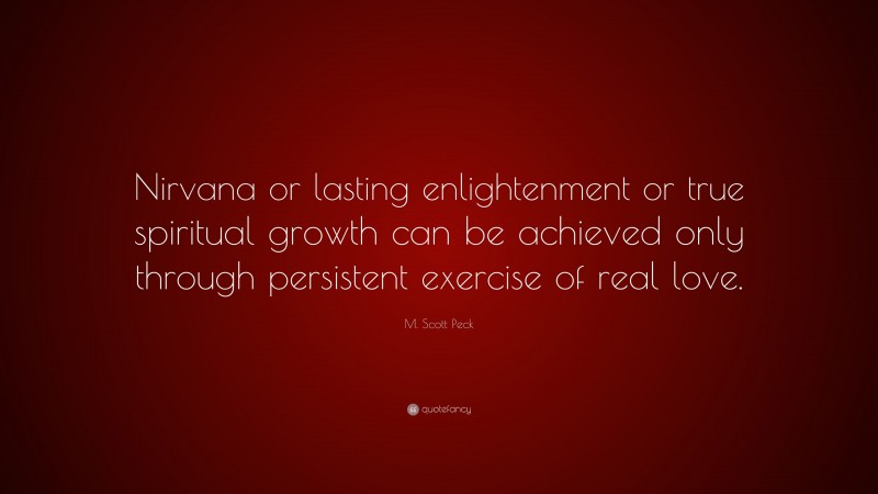 M. Scott Peck Quote: “Nirvana or lasting enlightenment or true spiritual growth can be achieved only through persistent exercise of real love.”