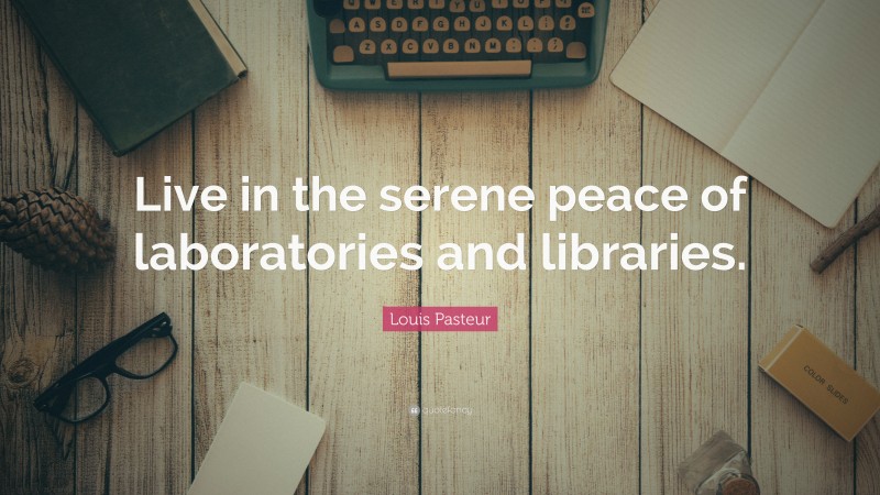 Louis Pasteur Quote: “Live in the serene peace of laboratories and libraries.”