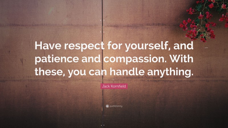 Jack Kornfield Quote: “Have respect for yourself, and patience and compassion. With these, you can handle anything.”
