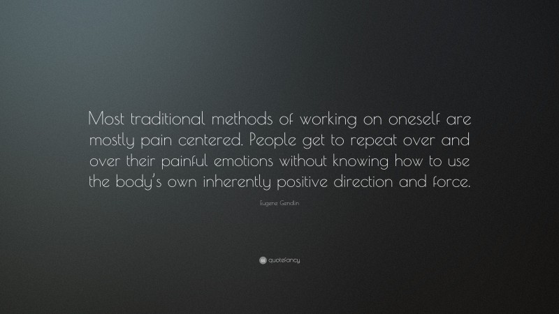 Eugene Gendlin Quote: “Most traditional methods of working on oneself are mostly pain centered. People get to repeat over and over their painful emotions without knowing how to use the body’s own inherently positive direction and force.”