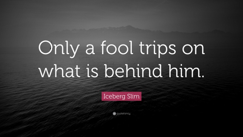 Iceberg Slim Quote: “Only a fool trips on what is behind him.”