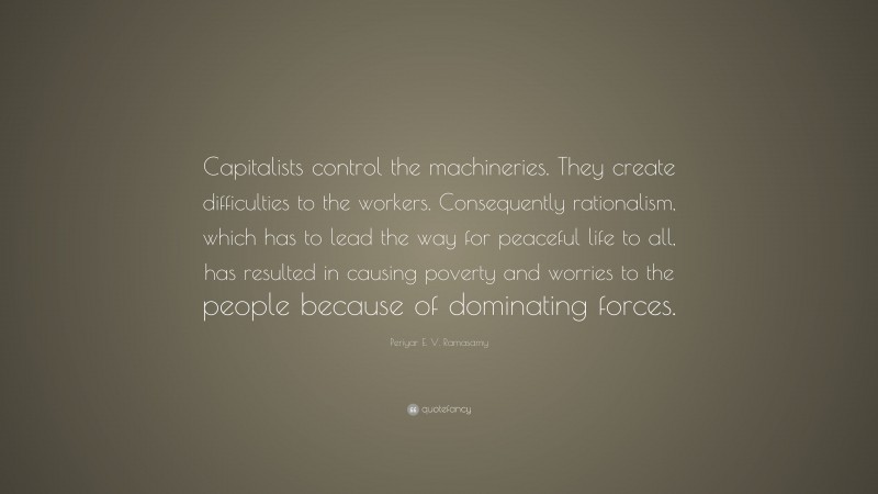 Periyar E. V. Ramasamy Quote: “Capitalists control the machineries. They create difficulties to the workers. Consequently rationalism, which has to lead the way for peaceful life to all, has resulted in causing poverty and worries to the people because of dominating forces.”