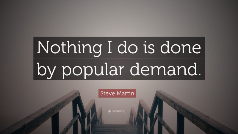 Steve Martin Quote: “Nothing I do is done by popular demand.”