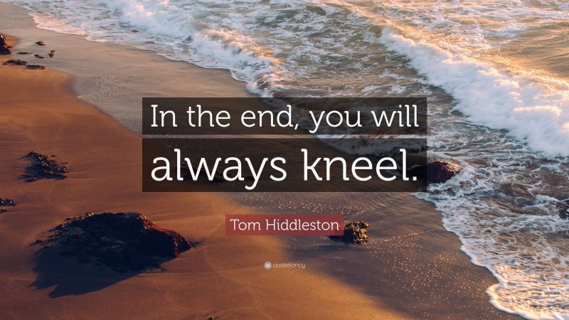 Tom Hiddleston Quote: “In the end, you will always kneel.”