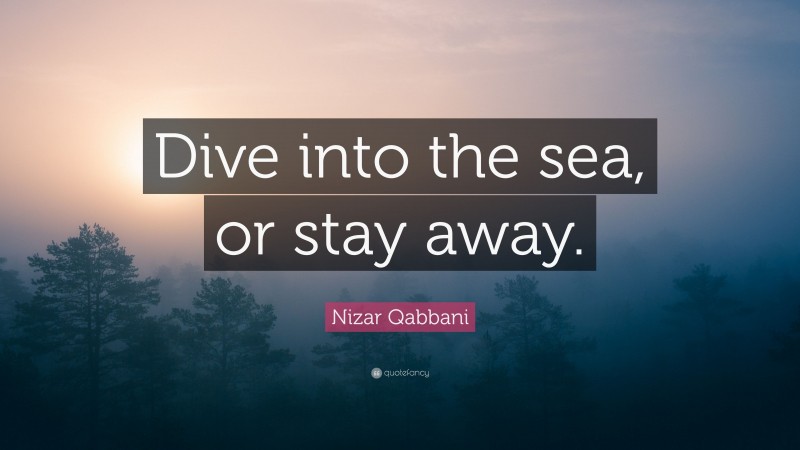 Nizar Qabbani Quote: “Dive into the sea, or stay away.”