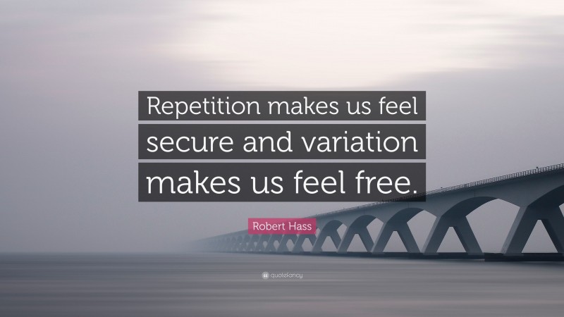 Robert Hass Quote: “Repetition makes us feel secure and variation makes us feel free.”