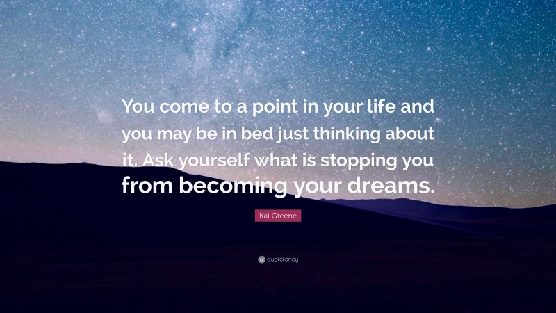 Kai Greene Quote: “You come to a point in your life and you may be in bed just thinking about it. Ask yourself what is stopping you from becoming your dreams.”