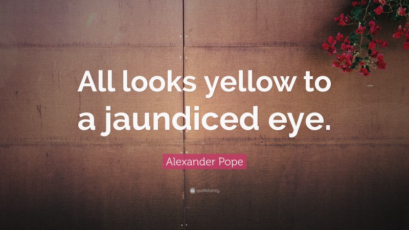 Alexander Pope Quote: “All looks yellow to a jaundiced eye.”