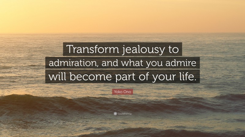Yoko Ono Quote: “Transform jealousy to admiration, and what you admire will become part of your life.”