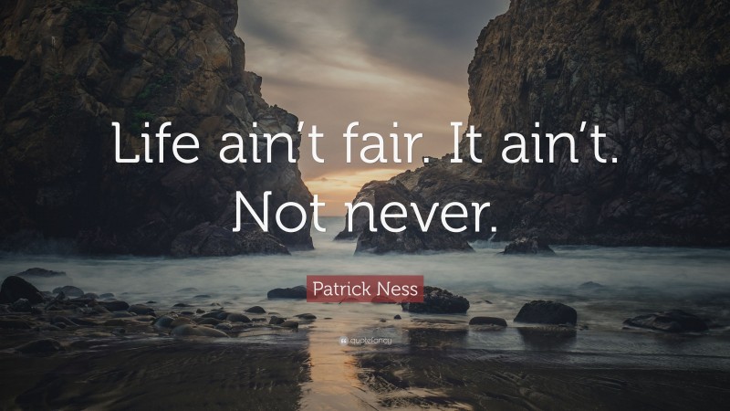 Patrick Ness Quote: “Life ain’t fair. It ain’t. Not never.”