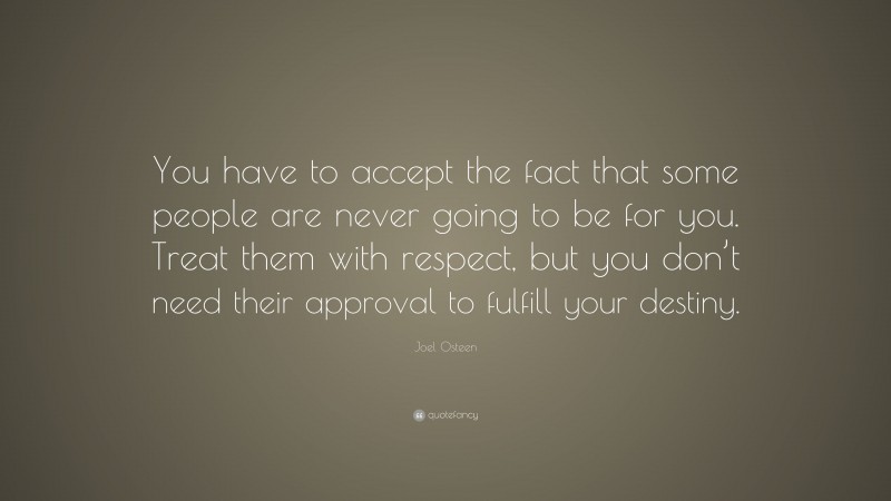 Joel Osteen Quote: “You have to accept the fact that some people are never going to be for you. Treat them with respect, but you don’t need their approval to fulfill your destiny.”