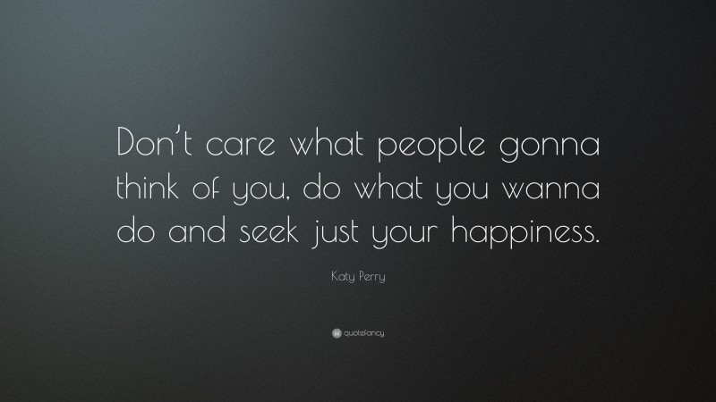 Katy Perry Quote: “Don’t care what people gonna think of you, do what you wanna do and seek just your happiness.”