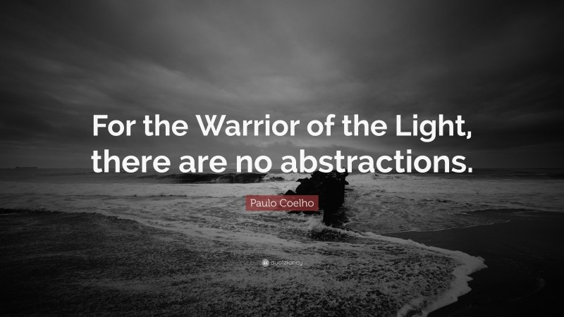 Paulo Coelho Quote: “For the Warrior of the Light, there are no abstractions.”