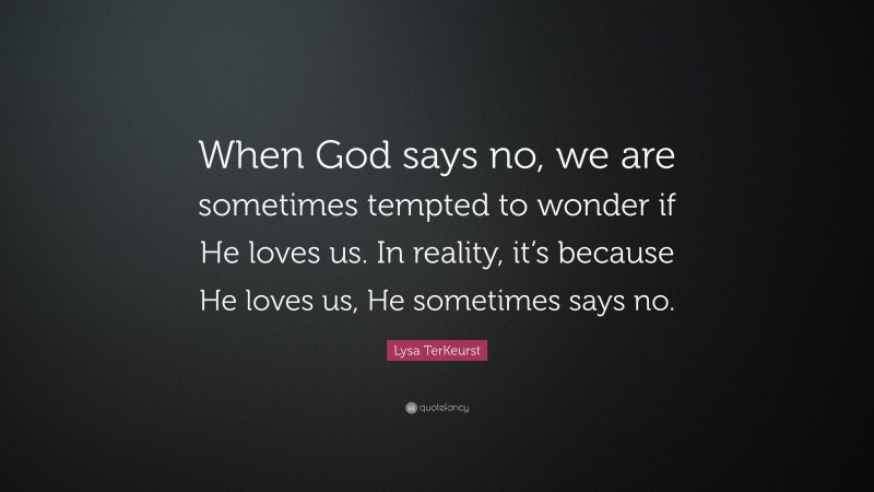 Lysa TerKeurst Quote: “When God says no, we are sometimes tempted to wonder if He loves us. In reality, it’s because He loves us, He sometimes says no.”