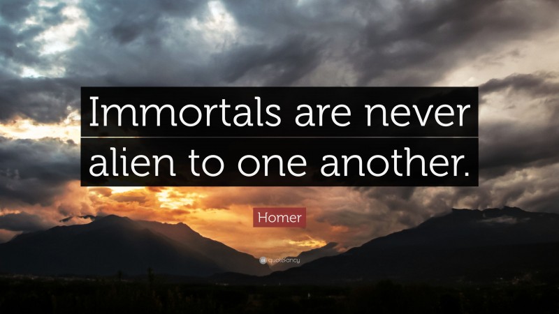Homer Quote: “Immortals are never alien to one another.”