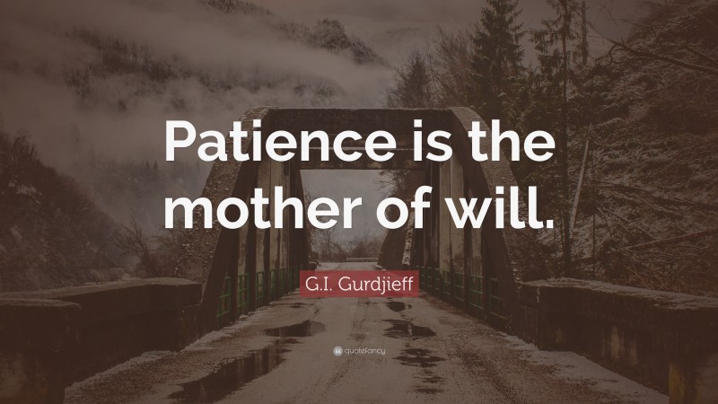 G.I. Gurdjieff Quote: “Patience is the mother of will.”