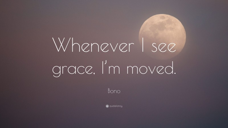 Bono Quote: “Whenever I see grace, I’m moved.”