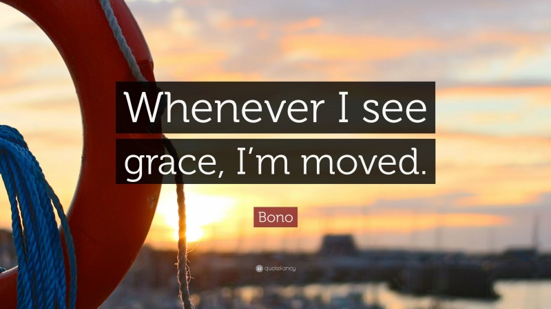 Bono Quote: “Whenever I see grace, I’m moved.”