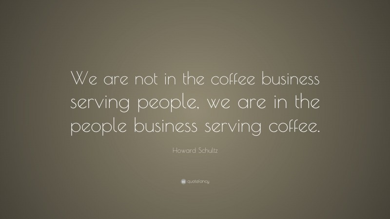 Howard Schultz Quote: “We are not in the coffee business serving people, we are in the people business serving coffee.”
