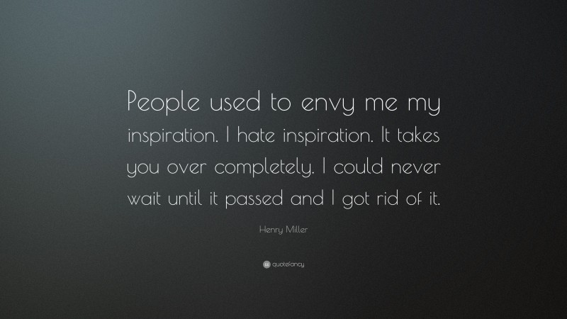 Henry Miller Quote: “People used to envy me my inspiration. I hate inspiration. It takes you over completely. I could never wait until it passed and I got rid of it.”