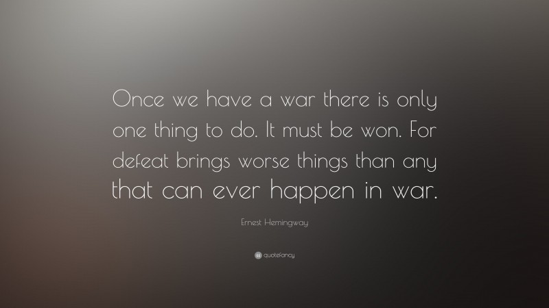Ernest Hemingway Quote: “Once we have a war there is only one thing to do. It must be won. For defeat brings worse things than any that can ever happen in war.”