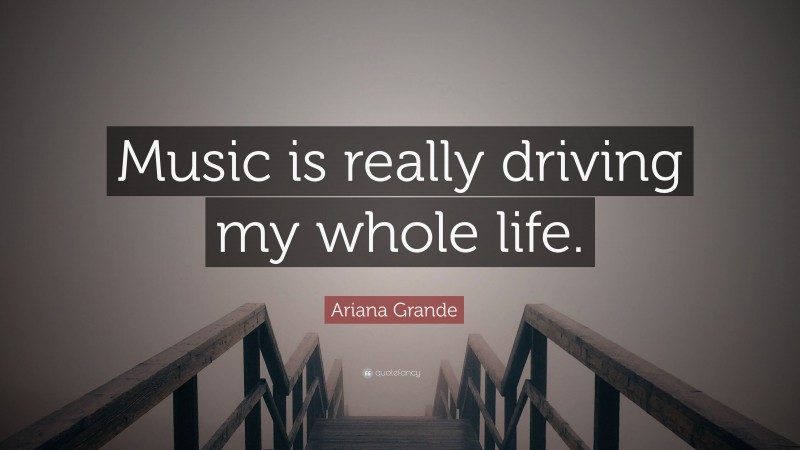 Ariana Grande Quote: “Music is really driving my whole life.”
