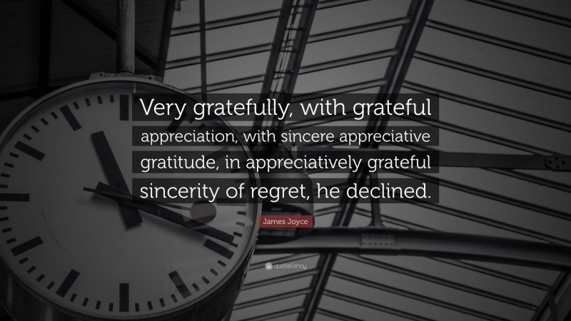 James Joyce Quote: “Very gratefully, with grateful appreciation, with sincere appreciative gratitude, in appreciatively grateful sincerity of regret, he declined.”