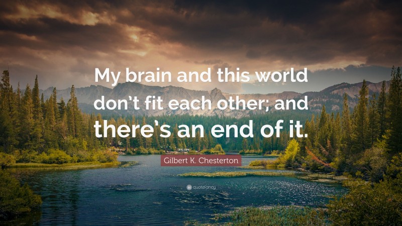 Gilbert K. Chesterton Quote: “My brain and this world don’t fit each other; and there’s an end of it.”