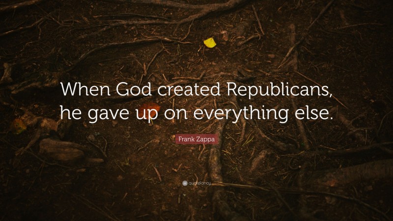 Frank Zappa Quote: “When God created Republicans, he gave up on everything else.”